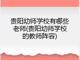 贵阳幼师学校有哪些老师(贵阳幼师学校的教师阵容)