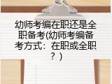 幼师考编在职还是全职备考(幼师考编备考方式：在职或全职？)