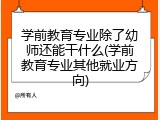 学前教育专业除了幼师还能干什么(学前教育专业其他就业方向)