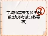 学幼师需要考多少分数(幼师考试分数要求)