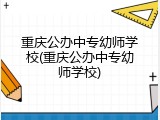 重庆公办中专幼师学校(重庆公办中专幼师学校)