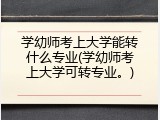 学幼师考上大学能转什么专业(学幼师考上大学可转专业。)