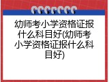 幼师考小学资格证报什么科目好(幼师考小学资格证报什么科目好)