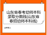 山东省春考幼师本科录取分数线(山东省春招幼师本科线)