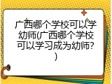 广西哪个学校可以学幼师(广西哪个学校可以学习成为幼师？)