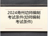 2024青州幼师编制考试条件(幼师编制考试条件)