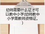 幼师需要什么证才可以教中小学(幼师教中小学需教师资格证。)