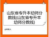 山东省专升本幼师分数线(山东省专升本幼师分数线)