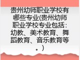 贵州幼师职业学校有哪些专业(贵州幼师职业学校专业包括：幼教、美术教育、舞蹈教育、音乐教育等。)