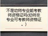 不是幼师专业能考教师资格证吗(幼师非专业可考教师资格证。)