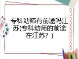 专科幼师有前途吗江苏(专科幼师的前途在江苏？)