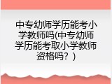 中专幼师学历能考小学教师吗(中专幼师学历能考取小学教师资格吗？)
