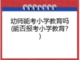 幼师能考小学教育吗(能否报考小学教育？)