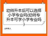 幼师升本后可以选择小学专业吗(幼师专升本可学小学专业吗)