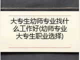 大专生幼师专业找什么工作好(幼师专业大专生职业选择)