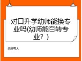 对口升学幼师能换专业吗(幼师能否转专业？)