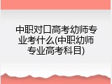 中职对口高考幼师专业考什么(中职幼师专业高考科目)