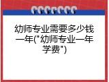 幼师专业需要多少钱一年("幼师专业一年学费")