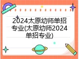 2024太原幼师单招专业(太原幼师2024单招专业)