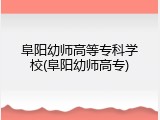 阜阳幼师高等专科学校(阜阳幼师高专)