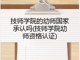 技师学院的幼师国家承认吗(技师学院幼师资格认证)