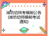 潍坊幼师考编制公告(潍坊幼师编制考试通知)