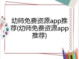 幼师免费资源app推荐(幼师免费资源app推荐)