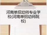 河南单招幼师专业学校(河南单招幼师院校)