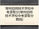 常州幼师技术学校中考录取分(常州幼师技术学校中考录取分数线)