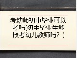 考幼师初中毕业可以考吗(初中毕业生能报考幼儿教师吗？)