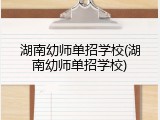 湖南幼师单招学校(湖南幼师单招学校)