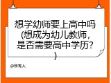 想学幼师要上高中吗(想成为幼儿教师，是否需要高中学历？)