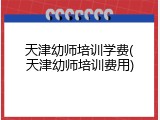 天津幼师培训学费(天津幼师培训费用)