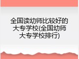 全国读幼师比较好的大专学校(全国幼师大专学校排行)