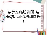东莞幼师培训班(东莞幼儿师资培训课程)