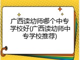 广西读幼师哪个中专学校好(广西读幼师中专学校推荐)