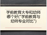 学前教育大专和幼师哪个好("学前教育与幼师专业对比")