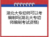 湖北大专幼师可以考编制吗(湖北大专幼师编制考试资格)
