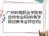 广州岭南职业学院有幼师专业吗(岭南学院幼教专业存在吗)