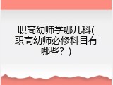 职高幼师学哪几科(职高幼师必修科目有哪些？)
