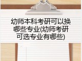 幼师本科考研可以换哪些专业(幼师考研可选专业有哪些)