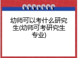 幼师可以考什么研究生(幼师可考研究生专业)