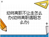幼师离职不让走怎么办(幼师离职遇阻怎么办)