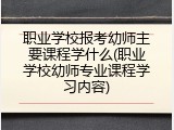 职业学校报考幼师主要课程学什么(职业学校幼师专业课程学习内容)