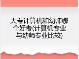 大专计算机和幼师哪个好考(计算机专业与幼师专业比较)