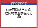幼师可以转学医吗(幼师转专业学医可行吗)