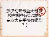 武汉幼师专业大专学校有哪些(武汉幼师专业大专学校有哪些？)