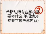 单招幼师专业学校需要考什么(单招幼师专业学校考试内容)