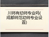 川师有幼师专业吗(成都师范幼师专业设置)