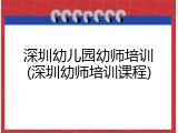 深圳幼儿园幼师培训(深圳幼师培训课程)